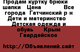 Продам куртку брюки  2 шапки › Цена ­ 3 000 - Все города, Гатчинский р-н Дети и материнство » Детская одежда и обувь   . Крым,Гвардейское